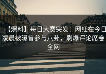 【爆料】每日大赛突发：网红在今日凌晨被曝曾参与八卦，刷爆评论席卷全网
