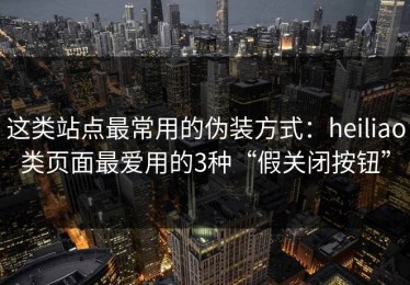 这类站点最常用的伪装方式：heiliao类页面最爱用的3种“假关闭按钮”