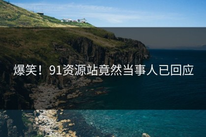 爆笑！91资源站竟然当事人已回应