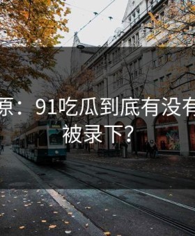 调查还原：91吃瓜到底有没有全过程被录下？