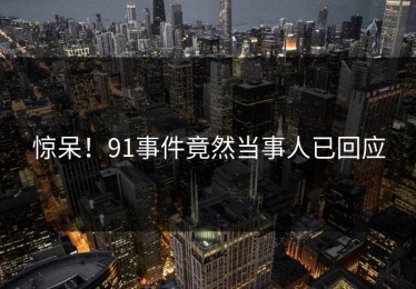 惊呆！91事件竟然当事人已回应