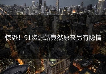 惊恐！91资源站竟然原来另有隐情