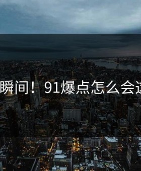 炸裂瞬间！91爆点怎么会这样？