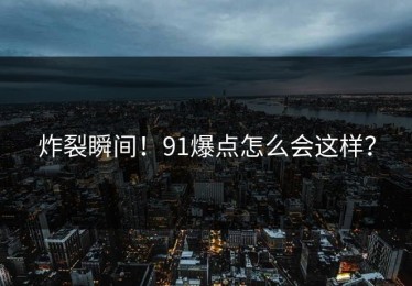 炸裂瞬间！91爆点怎么会这样？