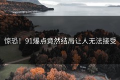 惊恐！91爆点竟然结局让人无法接受