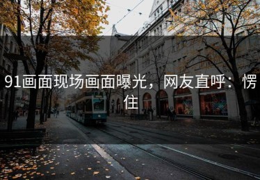 91画面现场画面曝光，网友直呼：愣住