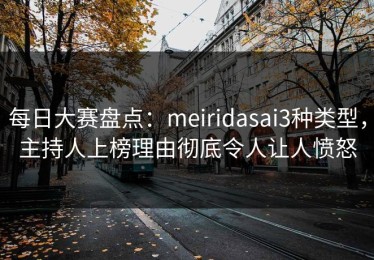 每日大赛盘点：meiridasai3种类型，主持人上榜理由彻底令人让人愤怒