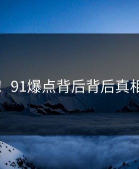 曝光！91爆点背后背后真相曝光