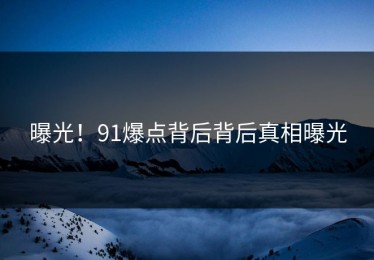 曝光！91爆点背后背后真相曝光