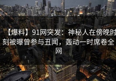 【爆料】91网突发：神秘人在傍晚时刻被曝曾参与丑闻，轰动一时席卷全网