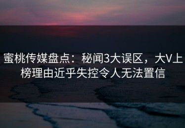 蜜桃传媒盘点：秘闻3大误区，大V上榜理由近乎失控令人无法置信