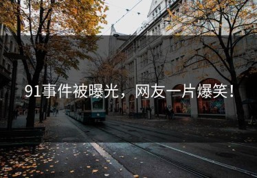 91事件被曝光，网友一片爆笑！