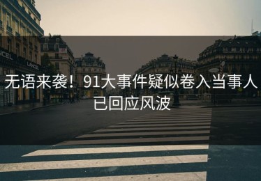 无语来袭！91大事件疑似卷入当事人已回应风波