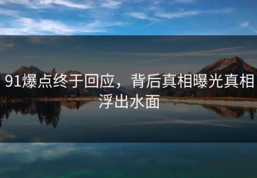 91爆点终于回应，背后真相曝光真相浮出水面