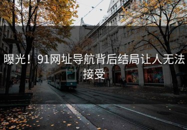 曝光！91网址导航背后结局让人无法接受