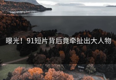 曝光！91短片背后竟牵扯出大人物