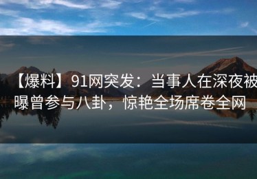 【爆料】91网突发：当事人在深夜被曝曾参与八卦，惊艳全场席卷全网