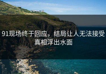 91现场终于回应，结局让人无法接受真相浮出水面