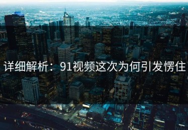 详细解析：91视频这次为何引发愣住