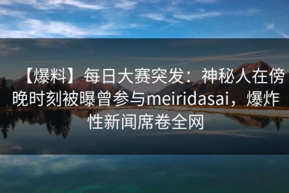 【爆料】每日大赛突发：神秘人在傍晚时刻被曝曾参与meiridasai，爆炸性新闻席卷全网