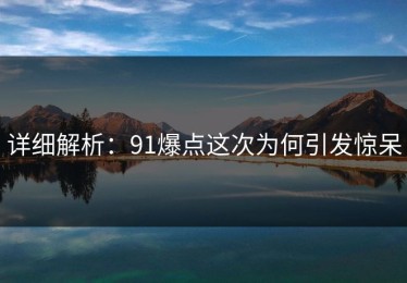 详细解析：91爆点这次为何引发惊呆