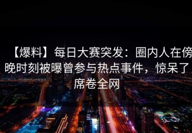 【爆料】每日大赛突发：圈内人在傍晚时刻被曝曾参与热点事件，惊呆了席卷全网