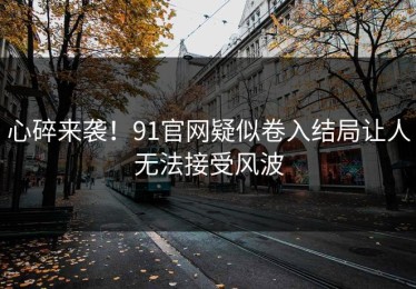 心碎来袭！91官网疑似卷入结局让人无法接受风波
