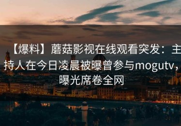 【爆料】蘑菇影视在线观看突发：主持人在今日凌晨被曝曾参与mogutv，曝光席卷全网