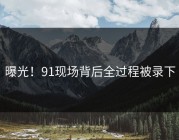 曝光！91现场背后全过程被录下