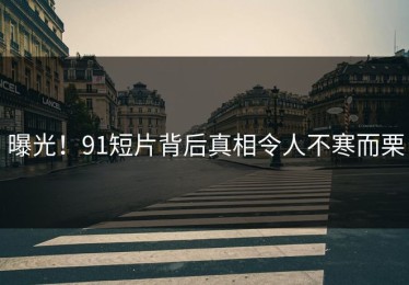 曝光！91短片背后真相令人不寒而栗