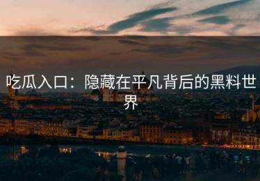 吃瓜入口：隐藏在平凡背后的黑料世界