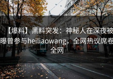 【爆料】黑料突发：神秘人在深夜被曝曾参与heiliaowang，全网热议席卷全网