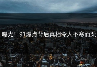 曝光！91爆点背后真相令人不寒而栗