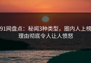 91网盘点：秘闻3种类型，圈内人上榜理由彻底令人让人愤怒