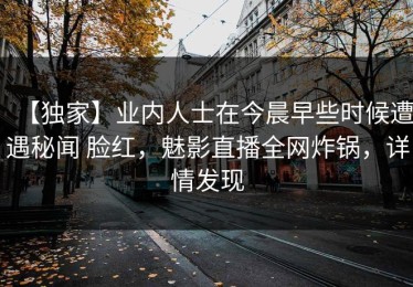 【独家】业内人士在今晨早些时候遭遇秘闻 脸红，魅影直播全网炸锅，详情发现