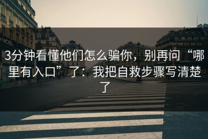 3分钟看懂他们怎么骗你，别再问“哪里有入口”了：我把自救步骤写清楚了