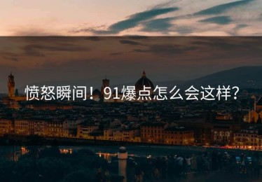 愤怒瞬间！91爆点怎么会这样？