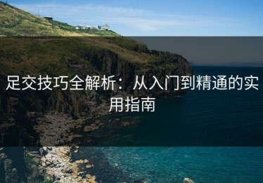足交技巧全解析：从入门到精通的实用指南