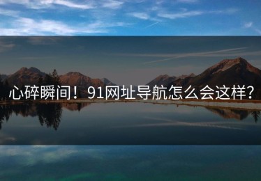 心碎瞬间！91网址导航怎么会这样？