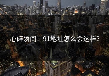 心碎瞬间！91地址怎么会这样？