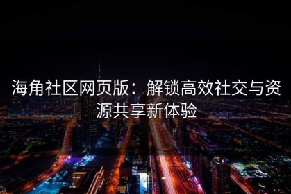 海角社区网页版：解锁高效社交与资源共享新体验