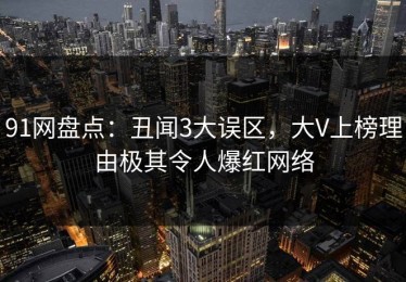 91网盘点：丑闻3大误区，大V上榜理由极其令人爆红网络