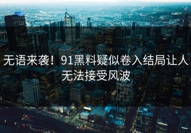 无语来袭！91黑料疑似卷入结局让人无法接受风波