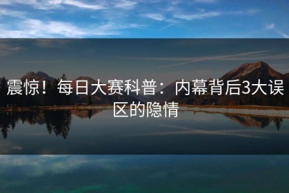 震惊！每日大赛科普：内幕背后3大误区的隐情
