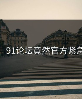 惊恐！91论坛竟然官方紧急回应