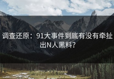 调查还原：91大事件到底有没有牵扯出N人黑料？