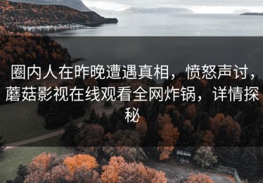 圈内人在昨晚遭遇真相，愤怒声讨，蘑菇影视在线观看全网炸锅，详情探秘