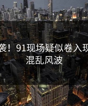 沸腾来袭！91现场疑似卷入现场一片混乱风波