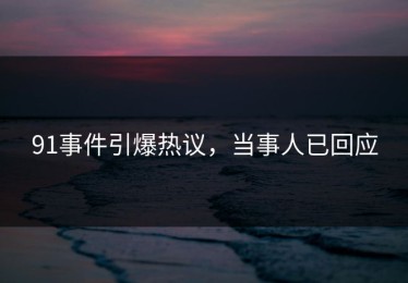 91事件引爆热议，当事人已回应