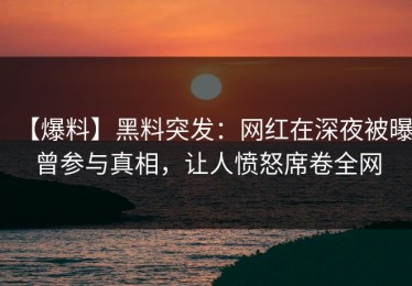 【爆料】黑料突发：网红在深夜被曝曾参与真相，让人愤怒席卷全网